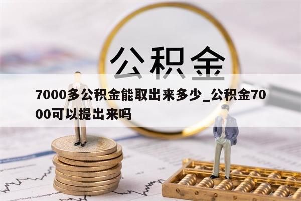 7000多公积金能取出来多少_公积金7000可以提出来吗